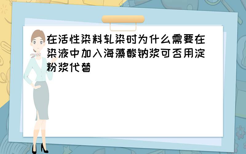 在活性染料轧染时为什么需要在染液中加入海藻酸钠浆可否用淀粉浆代替