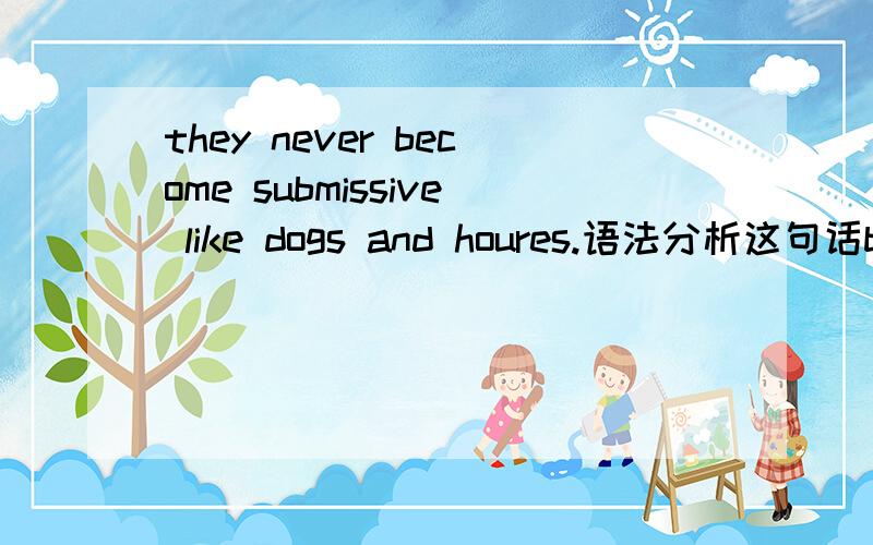 they never become submissive like dogs and houres.语法分析这句话become是动词吧,like又做什么成分呢?也是动词吗?求好心人帮忙分析这句话语法分析.