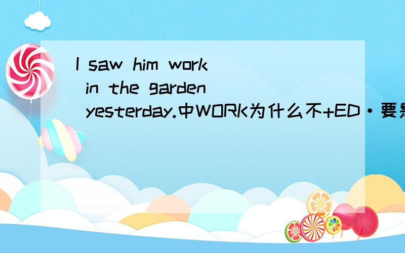 I saw him work in the garden yesterday.中WORK为什么不+ED·要是+了呢?