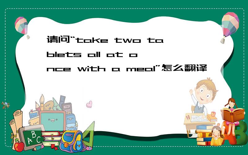 请问“take two tablets all at once with a meal”怎么翻译