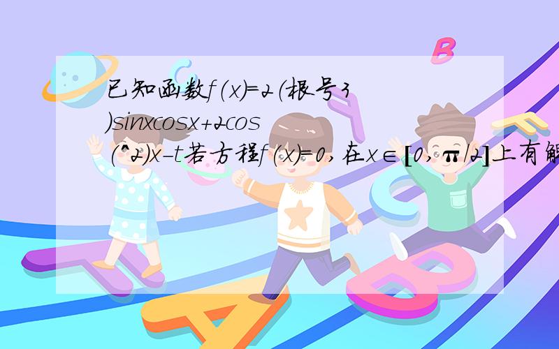 已知函数f（x)=2（根号3）sinxcosx+2cos(^2)x-t若方程f(x)=0,在x∈[0,π/2]上有解,求t的取值范围在△ABC中,a,b,c分别是其对边,若t=3,且f(A)=-1,b+c=2求a的最小值