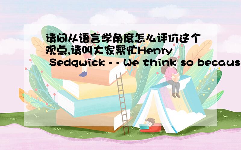 请问从语言学角度怎么评价这个观点,请叫大家帮忙Henry Sedgwick - - We think so because other people all think so; or because after all,we do think so; or because we were told so,and think we must think so; or because we once though