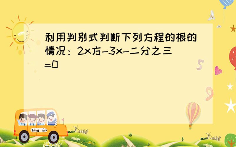 利用判别式判断下列方程的根的情况：2x方-3x-二分之三=0