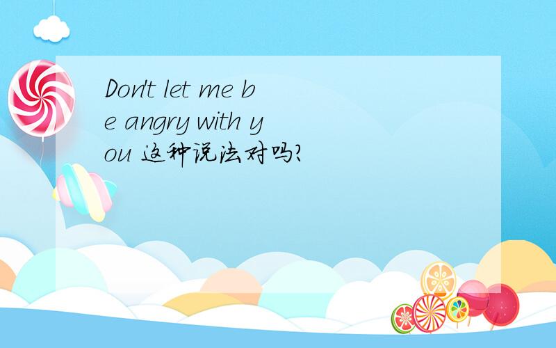 Don't let me be angry with you 这种说法对吗?