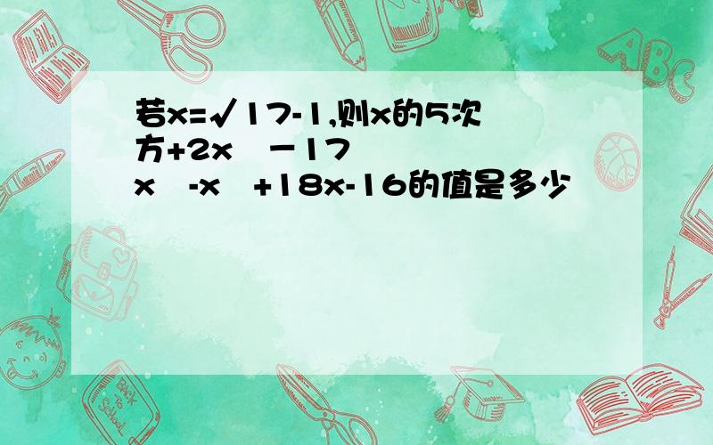 若x=√17-1,则x的5次方+2x⁴－17x³-x²+18x-16的值是多少