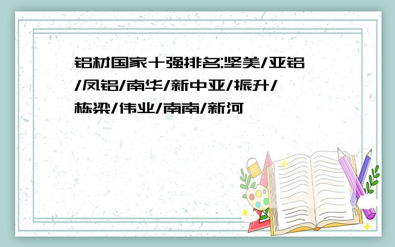 铝材国家十强排名:坚美/亚铝/凤铝/南华/新中亚/振升/栋梁/伟业/南南/新河