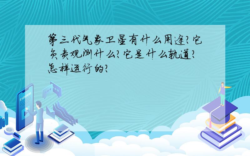 第三代气象卫星有什么用途?它负责观测什么?它是什么轨道?怎样运行的?