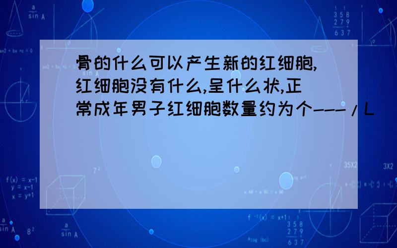 骨的什么可以产生新的红细胞,红细胞没有什么,呈什么状,正常成年男子红细胞数量约为个---/L