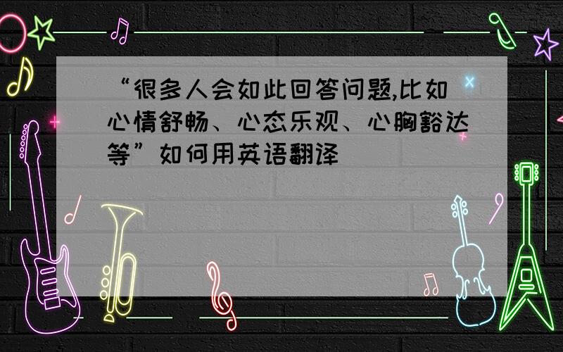 “很多人会如此回答问题,比如心情舒畅、心态乐观、心胸豁达等”如何用英语翻译