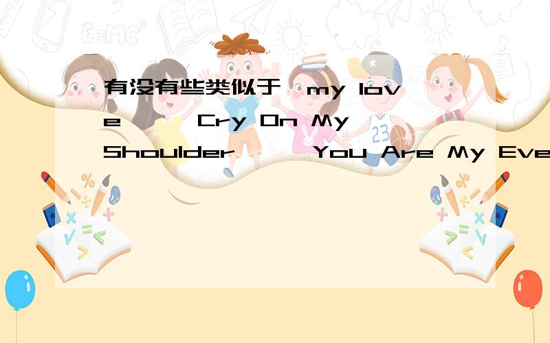 有没有些类似于《my love》、《Cry On My Shoulder》、《You Are My Everything》、《feeling u》的英文歌