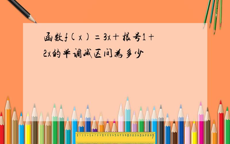 函数f(x)=3x＋根号1+2x的单调减区间为多少