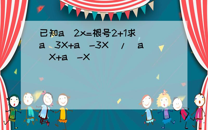 已知a^2x=根号2+1求(a^3X+a^-3X)/(a^X+a^-X）