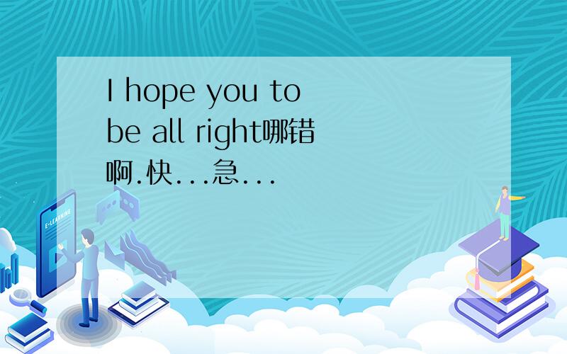 I hope you to be all right哪错啊.快...急...