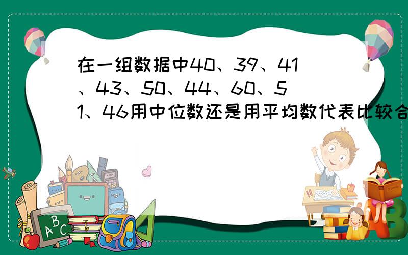 在一组数据中40、39、41、43、50、44、60、51、46用中位数还是用平均数代表比较合适 为什么0