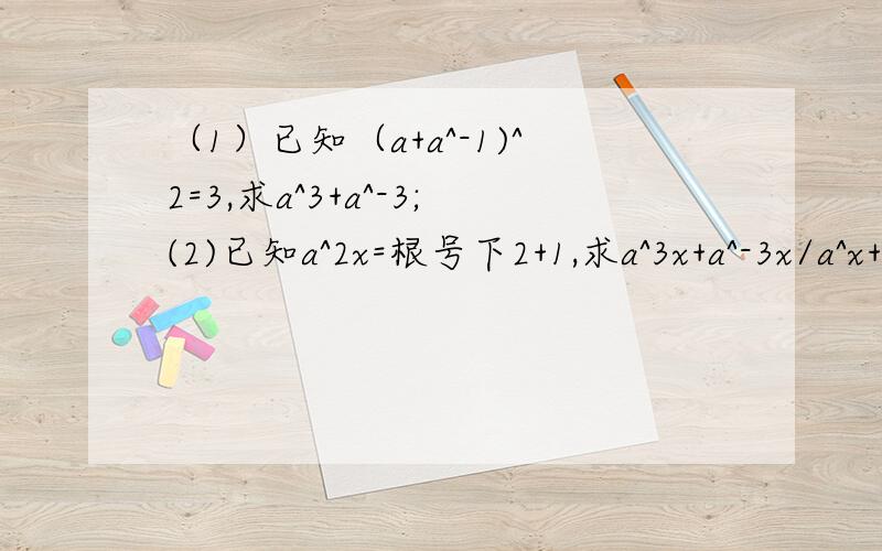 （1）已知（a+a^-1)^2=3,求a^3+a^-3;(2)已知a^2x=根号下2+1,求a^3x+a^-3x/a^x+a^-x;(3)已知x^-3+1=a求a^2-2ax^-3+x^-6的值