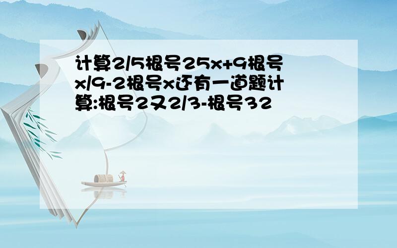 计算2/5根号25x+9根号x/9-2根号x还有一道题计算:根号2又2/3-根号32