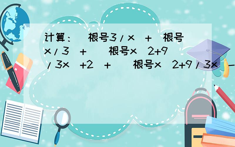 计算：(根号3/x)+(根号x/3)+[(根号x^2+9/3x)+2]+[(根号x^2+9/3x)-2]