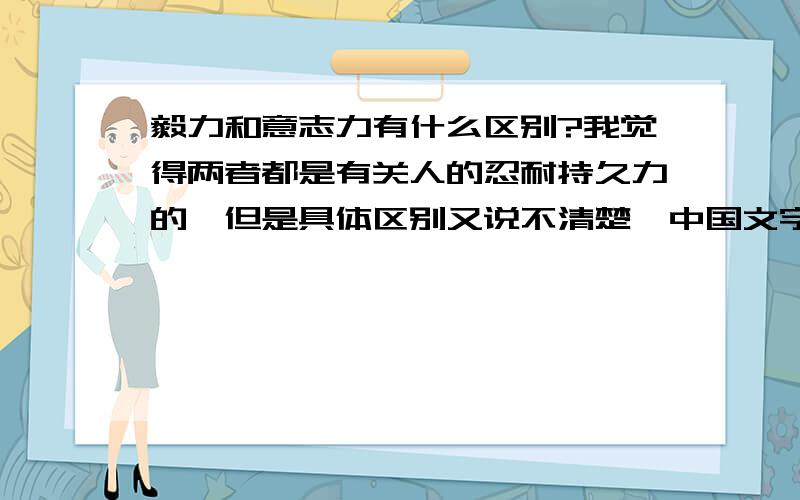 毅力和意志力有什么区别?我觉得两者都是有关人的忍耐持久力的,但是具体区别又说不清楚,中国文字博大精深啊~最好能通俗易懂~