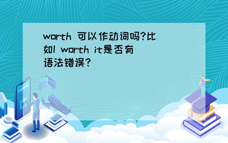 worth 可以作动词吗?比如I worth it是否有语法错误?