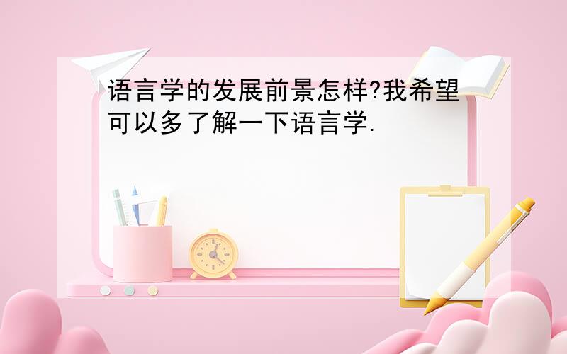 语言学的发展前景怎样?我希望可以多了解一下语言学.