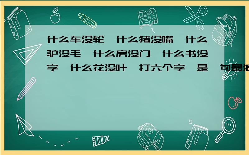 什么车没轮,什么猪没嘴,什么驴没毛,什么房没门,什么书没字,什么花没叶,打六个字,是一句最浪漫的话