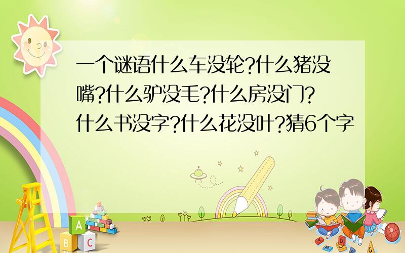 一个谜语什么车没轮?什么猪没嘴?什么驴没毛?什么房没门?什么书没字?什么花没叶?猜6个字