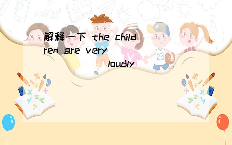 解释一下 the children are very_______(loudly)