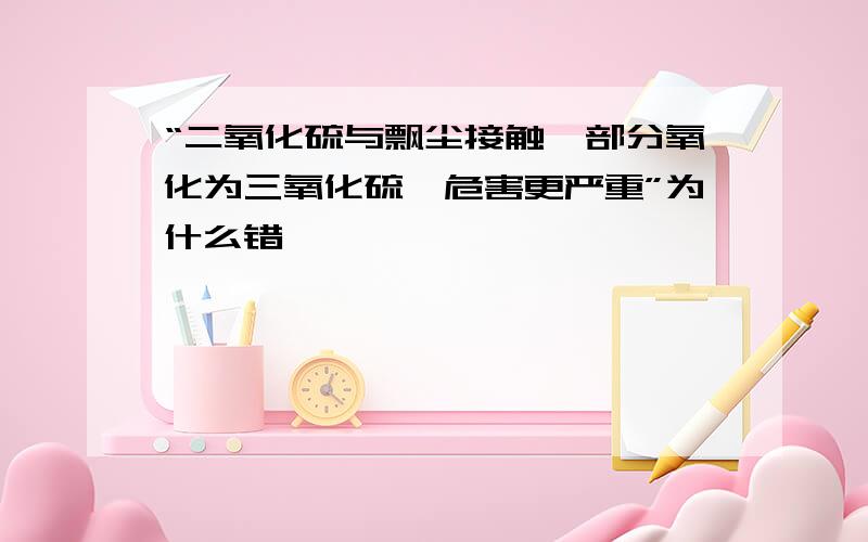 “二氧化硫与飘尘接触,部分氧化为三氧化硫,危害更严重”为什么错