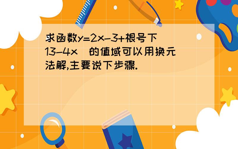 求函数y=2x-3+根号下(13-4x)的值域可以用换元法解,主要说下步骤.