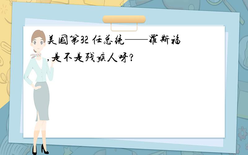 美国第32 任总统——罗斯福,是不是残疾人呀?