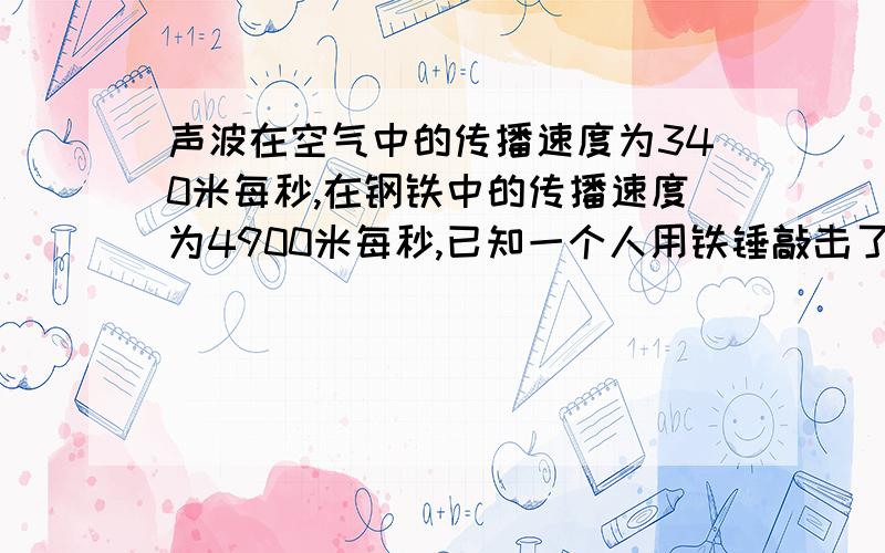 声波在空气中的传播速度为340米每秒,在钢铁中的传播速度为4900米每秒,已知一个人用铁锤敲击了一下铁桥的一端发出声音,经空气和桥传到桥的另一端的时间差是2秒,求：1.桥长2.空气中和钢铁