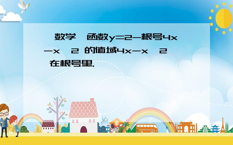 【数学】函数y=2-根号4x-x^2 的值域4x-x^2 在根号里.