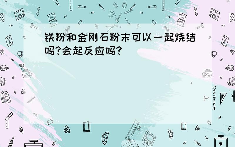 铁粉和金刚石粉末可以一起烧结吗?会起反应吗?