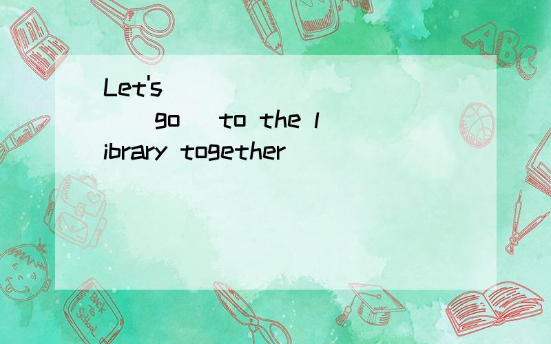 Let's _________(go) to the library together