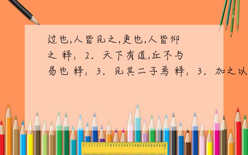 过也,人皆见之,更也,人皆仰之 释：2．天下有道,丘不与易也 释：3．见其二子焉 释：3．加之以师旅,过也,人皆见之,更也,人皆仰之 释：2．天下有道,丘不与易也 释：3．见其二子焉 释：3．加