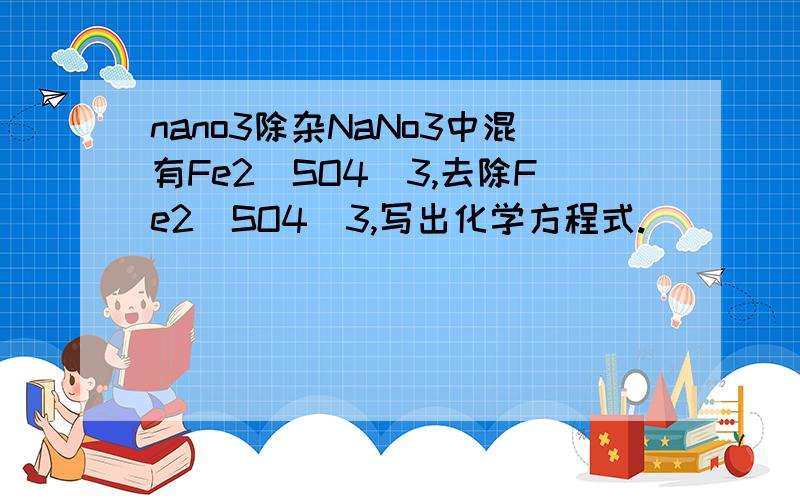 nano3除杂NaNo3中混有Fe2(SO4)3,去除Fe2(SO4)3,写出化学方程式.
