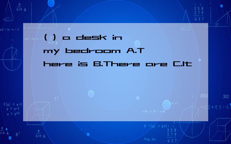 ( ) a desk in my bedroom A.There is B.There are C.It