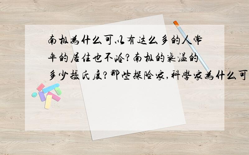 南极为什么可以有这么多的人常年的居住也不冷?南极的气温的多少摄氏度?那些探险家,科学家为什么可以在那里居住?南极的气温到底是多少摄氏度啊,那些房屋保暖设施有这么厉害么?那些科