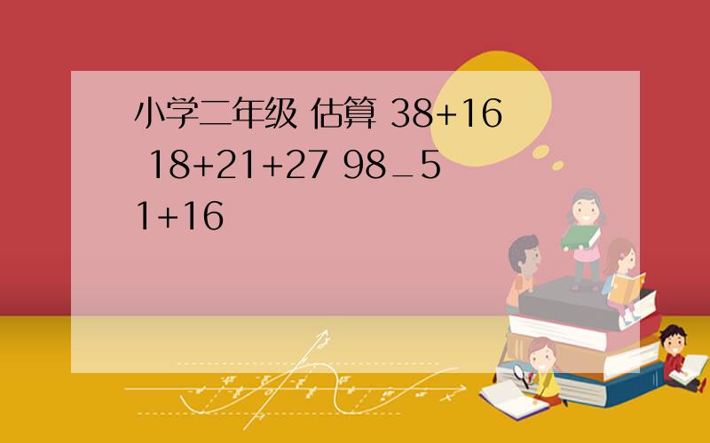 小学二年级 估算 38+16 18+21+27 98_51+16