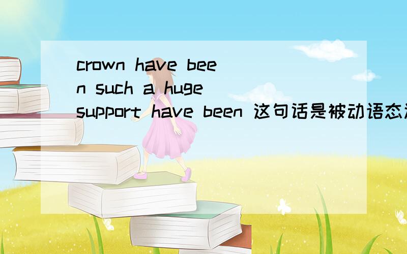 crown have been such a huge support have been 这句话是被动语态还是什么时态呀?为什么have been 可以这样用呢?