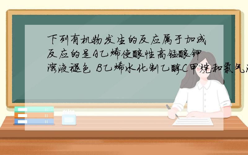 下列有机物发生的反应属于加成反应的是A乙烯使酸性高锰酸钾溶液褪色 B乙烯水化制乙醇C甲烷和氯气混合,见光 D用乙醇,乙酸与浓JH^2SO^4混合加热