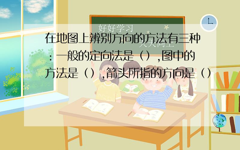 在地图上辨别方向的方法有三种：一般的定向法是（）,图中的方法是（）,箭头所指的方向是（）