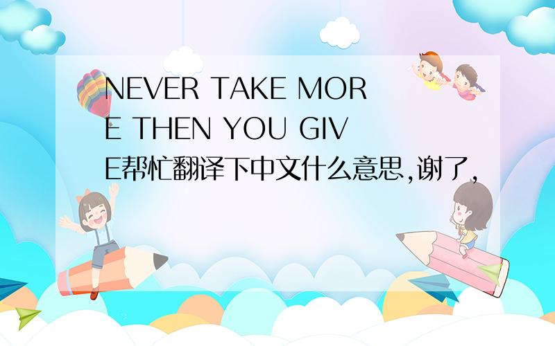 NEVER TAKE MORE THEN YOU GIVE帮忙翻译下中文什么意思,谢了,