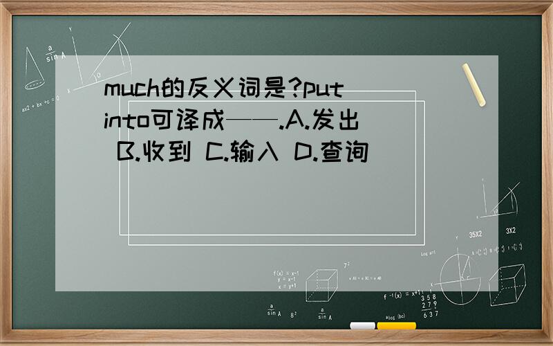 much的反义词是?put into可译成——.A.发出 B.收到 C.输入 D.查询