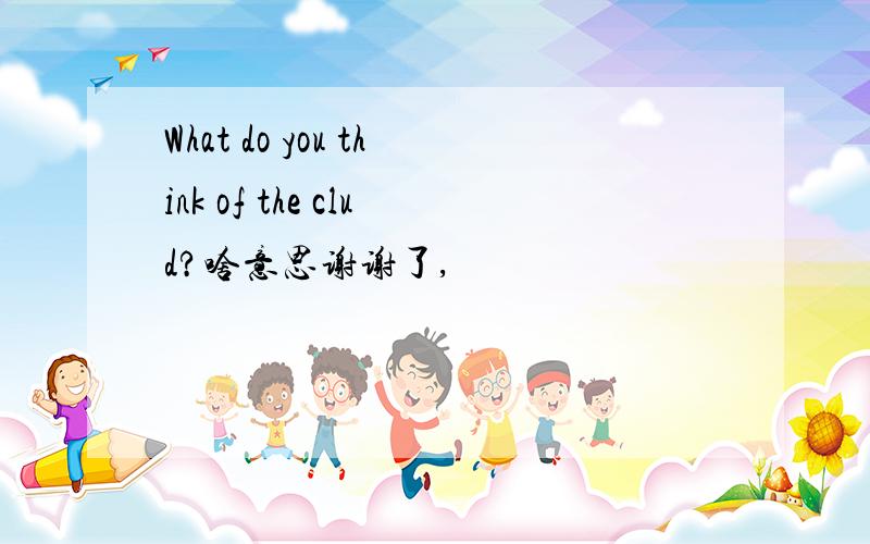 What do you think of the clud?啥意思谢谢了,