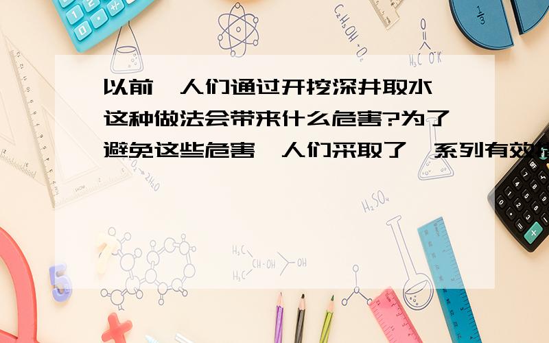 以前,人们通过开挖深井取水,这种做法会带来什么危害?为了避免这些危害,人们采取了一系列有效措施,你认为可能采取了什么措施