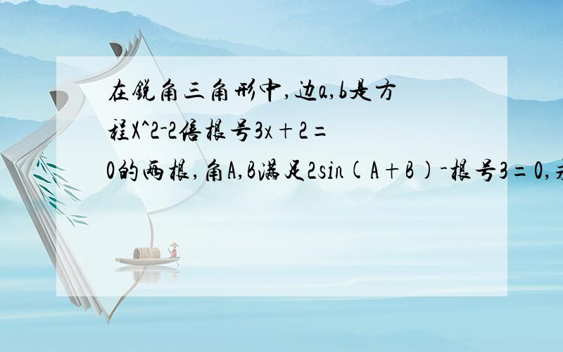 在锐角三角形中,边a,b是方程X^2-2倍根号3x+2=0的两根,角A,B满足2sin(A+B)-根号3=0,求∠C的度数,边c的长度级△ABC的面积