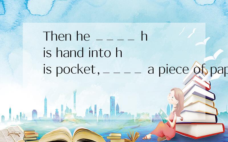 Then he ____ his hand into his pocket,____ a piece of paper and let's her ___it.