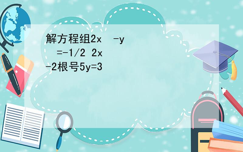 解方程组2x²-y²=-1/2 2x-2根号5y=3