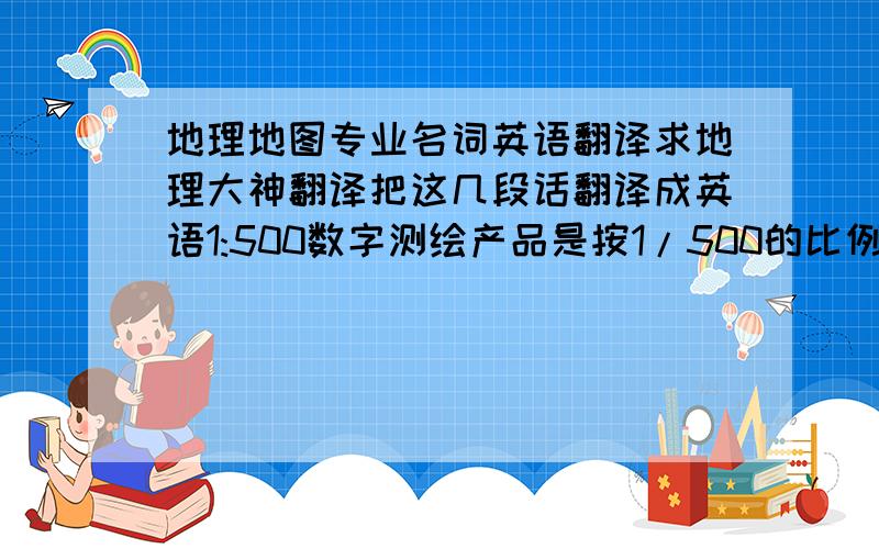 地理地图专业名词英语翻译求地理大神翻译把这几段话翻译成英语1:500数字测绘产品是按1/500的比例尺来表示地物、地貌平面位置和高程的正射投影的矢量数据集.其内容是按现行国家标准和